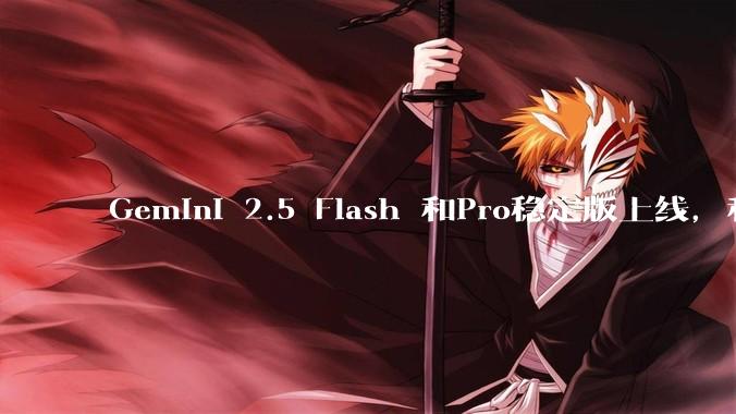 Gemini 2.5 Flash 和Pro稳定版上线，和之前版本相比，在性能和应用场景上有哪些提升？